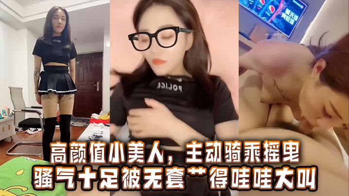 高颜值小美人，主动骑乘摇曳，骚气十足被无套艹得哇哇大叫，激情内射