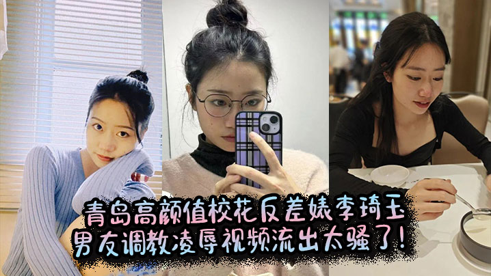 青岛高颜值校花反差婊李琦玉男友调教凌辱视频流出太骚了！