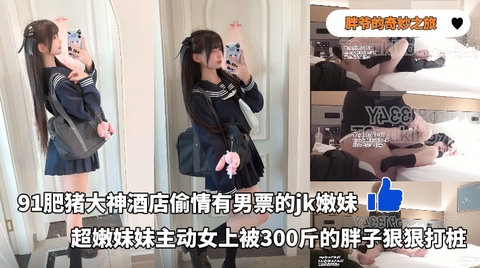 胖爷的奇妙之旅_-_91肥猪大神酒店偷情有男票的jk嫩妹超嫩妹妹主动女上被300斤的胖子狠狠打桩