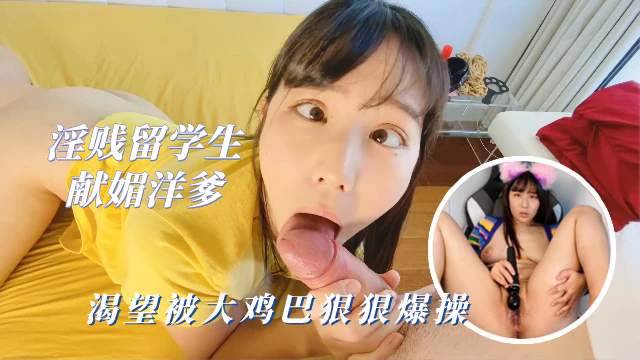 【媚洋母狗】淫贱留学生为了让洋爹的大鸡巴狠狠爆操，尽情献媚下贱无比