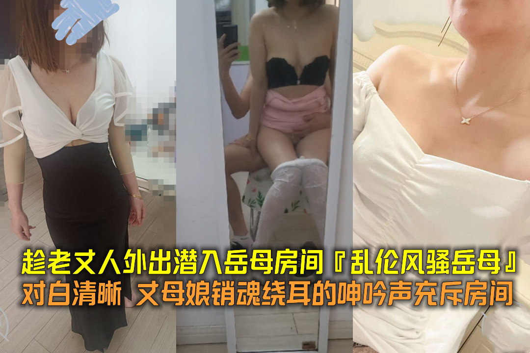 趁老丈人外出潜入岳母房间【乱伦风骚岳母】对白清晰丈母娘销魂绕耳的呻吟声充斥房间