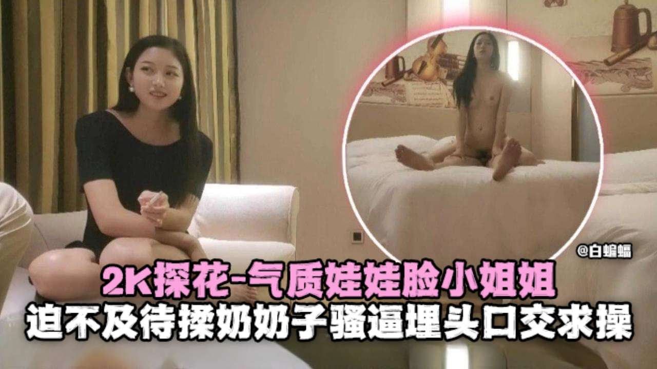 2K探花-气质娃娃脸小姐姐，迫不及待揉奶骚逼埋头口交求操