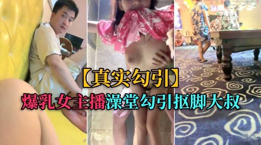 【真实勾引】爆乳女主播澡堂勾引抠脚大叔