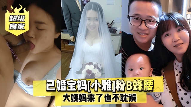【超级良家】已婚宝妈小雅粉B蜂腰大姨妈来了也不耽误