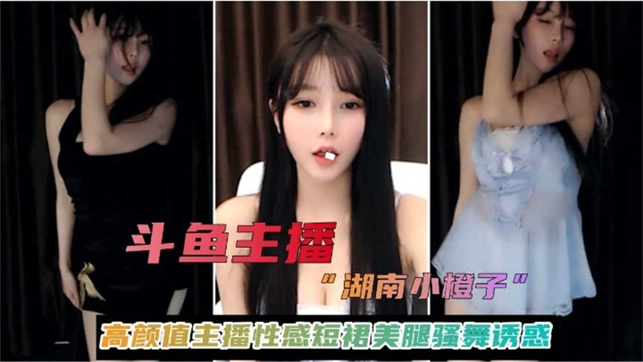 【斗鱼主播】湖南小橙子高颜值性感短裙美腿骚舞诱惑