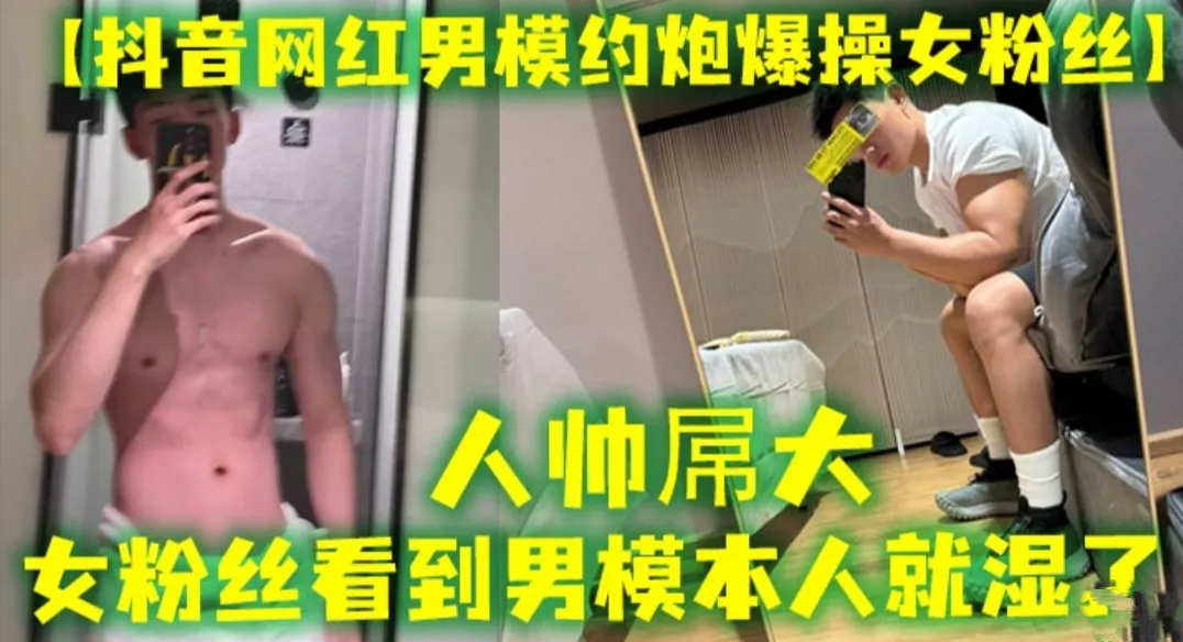【抖音网红男模约炮爆操女粉丝】人帅屌大 女粉丝看见男模本人就湿了 套都不用带直接操