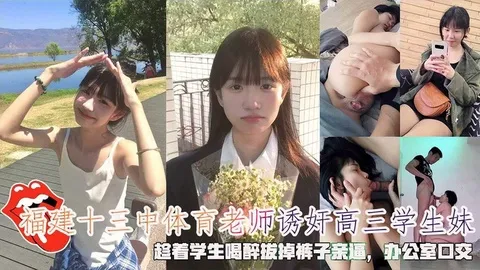 建十三中体育老师诱奸高三学生妹，趁学生喝醉脱掉裤子亲逼，办公室口交。