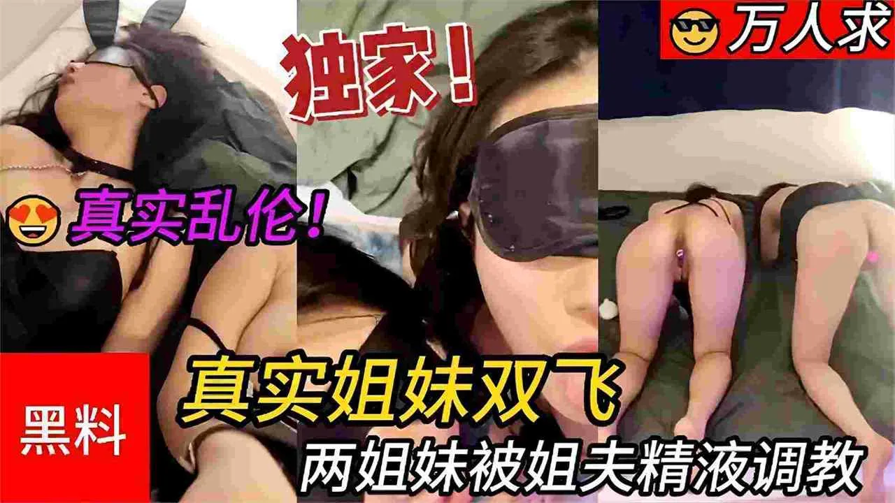 独家黑料_真实双飞姐妹花，两姐妹被姐夫调教精液射了一脸