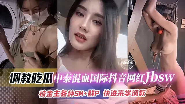 推荐调教吃瓜中泰混血国际抖音网红jbsw被金主各种SM_群P!快来学SM调教